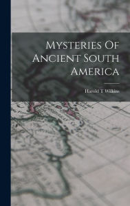 Title: Mysteries Of Ancient South America, Author: Harold T Wilkins