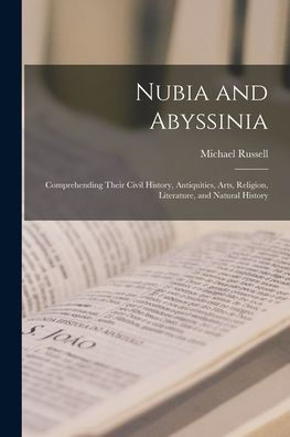 Nubia and Abyssinia: Comprehending Their Civil History, Antiquities, Arts, Religion, Literature, Natural History