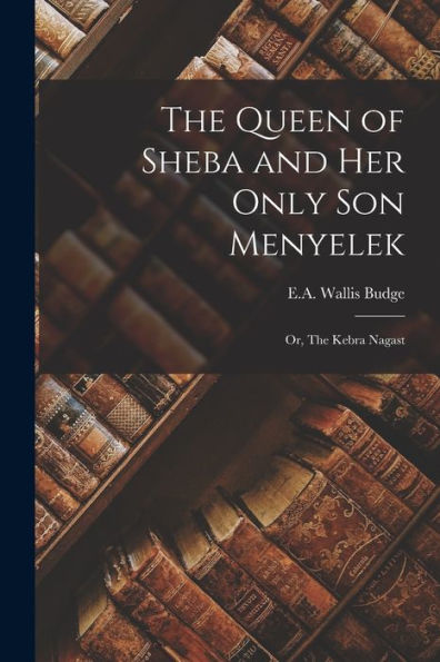 The Queen of Sheba and Her Only Son Menyelek: Or, The Kebra Nagast