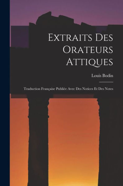 Extraits Des Orateurs Attiques: Traduction Franï¿½aise Publiï¿½e Avec Des Notices Et Des Notes