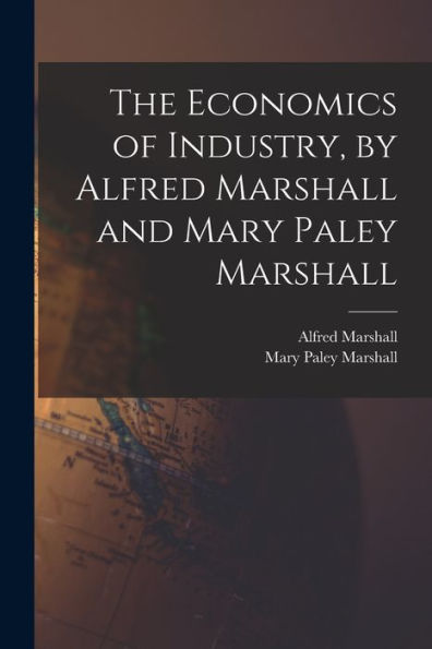 The Economics of Industry, by Alfred Marshall and Mary Paley Marshall ...