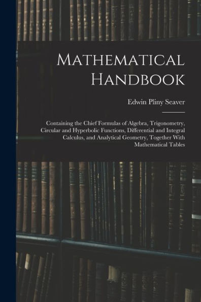 Mathematical Handbook: Containing the Chief Formulas of Algebra, Trigonometry, Circular and Hyperbolic Functions, Differential and Integral Calculus, and Analytical Geometry, Together With Mathematical Tables