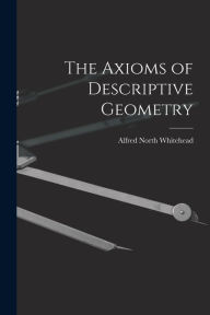 Title: The Axioms of Descriptive Geometry, Author: Alfred North Whitehead