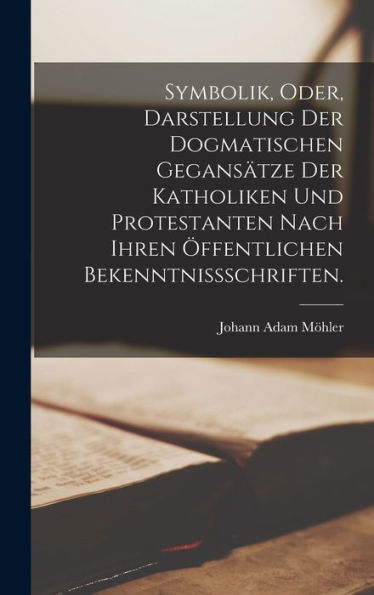 Symbolik, oder, Darstellung der dogmatischen Gegansï¿½tze der Katholiken und Protestanten nach ihren ï¿½ffentlichen Bekenntniï¿½schriften.
