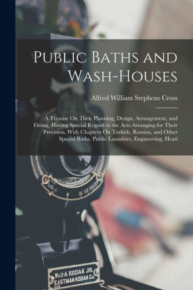 Public Baths and Wash-Houses: A Treatise On Their Planning, Design, Arrangement, and Fitting, Having Special Regard to the Acts Arranging for Their Provision, With Chapters On Turkish, Russian, and Other Special Baths, Public Laundries, Engineering, Heati