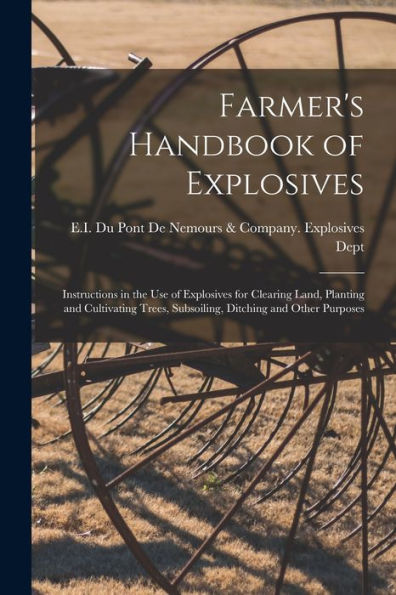Farmer's Handbook of Explosives: Instructions in the Use of Explosives for Clearing Land, Planting and Cultivating Trees, Subsoiling, Ditching and Other Purposes