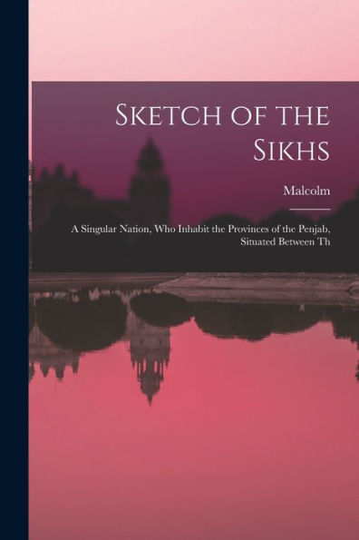 Sketch of the Sikhs; a Singular Nation, who Inhabit the Provinces of the Penjab, Situated Between Th