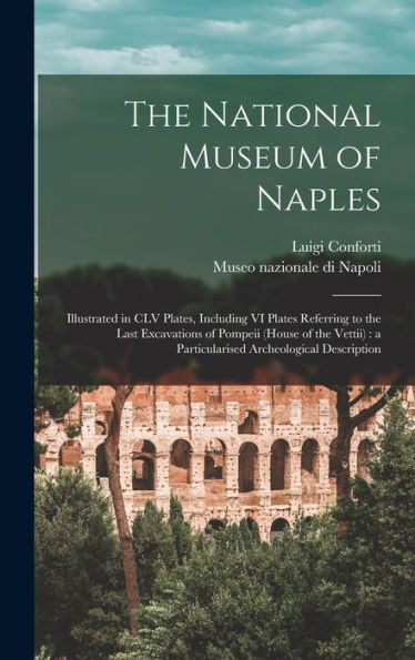The National Museum of Naples: Illustrated in CLV Plates, Including VI Plates Referring to the Last Excavations of Pompeii (House of the Vettii): a Particularised Archeological Description