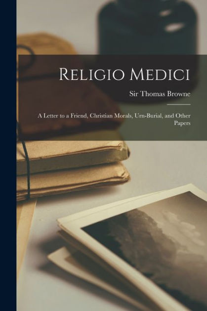 Religio Medici; A Letter to a Friend, Christian Morals, Urn-burial, and ...