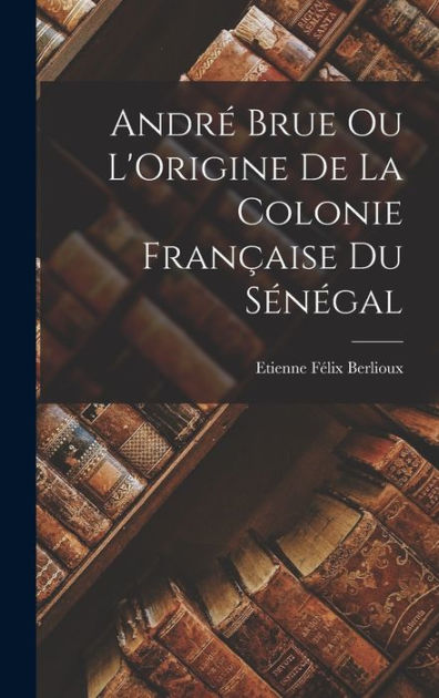 André Brue Ou L'Origine de la Colonie Française Du Sénégal by Etienne ...