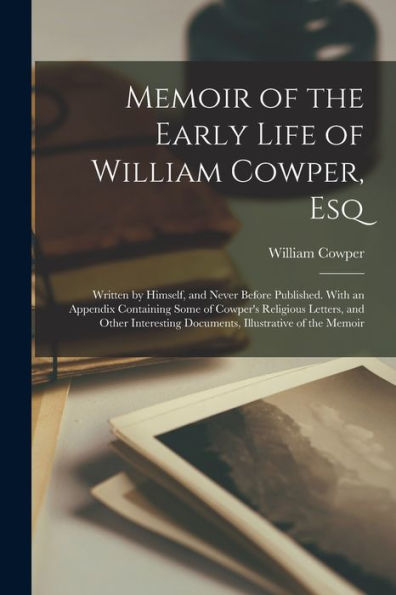 Memoir of the Early Life of William Cowper, Esq: Written by Himself, and Never Before Published. With an Appendix Containing Some of Cowper's Religious Letters, and Other Interesting Documents, Illustrative of the Memoir