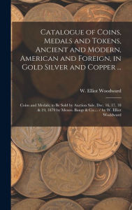 Title: Catalogue of Coins, Medals and Tokens, Ancient and Modern, American and Foreign, in Gold Silver and Copper ...: Coins and Medals; to be Sold by Auction Sale, Dec. 16, 17, 18 & 19, 1879 by Messrs. Bangs & Co.... / by W. Elliot Woddward, Author: W Elliot (William Elliot) Woodward