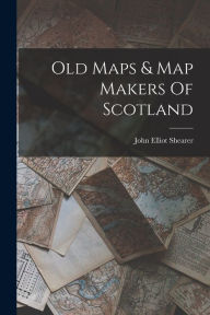 Title: Old Maps & Map Makers Of Scotland, Author: John Elliot Shearer