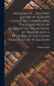 Title: Memoirs of ... Richard Gilpin, of Scaleby Castle, in Cumberland, Together With an Account of the Author, by Himself and a Pedigree of the Gilpin Family. Ed. by W. Jackson, Author: William Gilpin