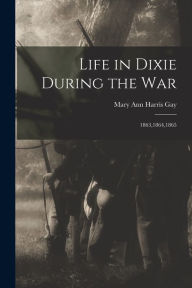 Title: Life in Dixie During the War: 1863,1864,1865, Author: Mary Ann Harris Gay