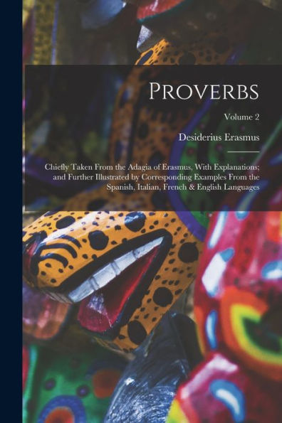 Proverbs: Chiefly Taken From the Adagia of Erasmus, With Explanations; and Further Illustrated by Corresponding Examples From the Spanish, Italian, French & English Languages; Volume 2