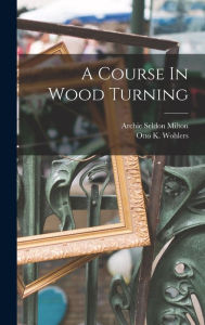 Title: A Course In Wood Turning, Author: Archie Seldon Milton