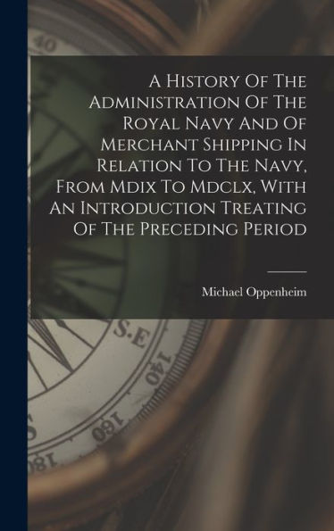 A History Of The Administration Of The Royal Navy And Of Merchant Shipping In Relation To The Navy, From Mdix To Mdclx, With An Introduction Treating Of The Preceding Period