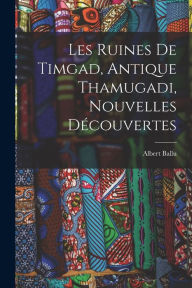 Title: Les Ruines De Timgad, Antique Thamugadi, Nouvelles Dï¿½couvertes, Author: Albert Ballu