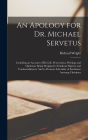 An Apology for Dr. Michael Servetus: Including an Account of His Life, Persecution, Writings and Opinions: Being Designed to Eradicate Bigotry and Uncharitableness: And to Promote Liberality of Sentiment Amoung Christians