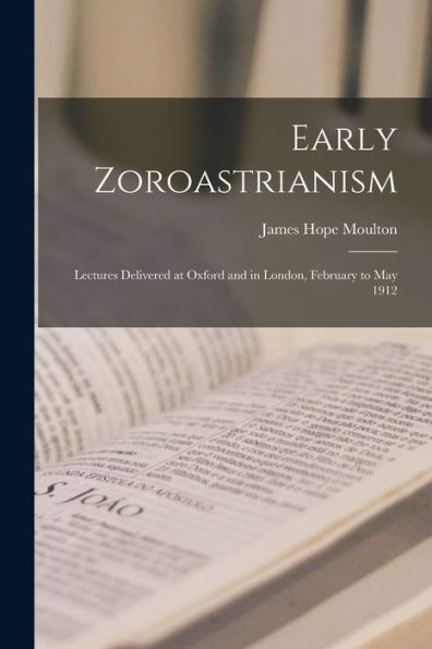 Early Zoroastrianism: Lectures Delivered at Oxford and in London, February to May 1912