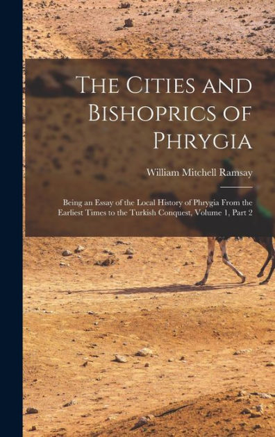 The Cities and Bishoprics of Phrygia: Being an Essay of the Local ...