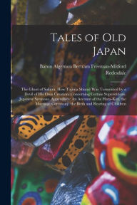 Title: Tales of Old Japan: The Ghost of Sakura. How Tajima Shumï¿½ Was Tormented by a Devil of His Own Creation. Concerning Certain Superstitions. Japanese Sermons. Appendices: An Account of the Hara-Kiri. the Marriage Ceremony. the Birth and Rearing of Children, Author: Baron Algernon Bertram Fre Redesdale