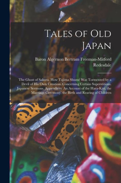 Tales of Old Japan: The Ghost of Sakura. How Tajima Shumï¿½ Was Tormented by a Devil of His Own Creation. Concerning Certain Superstitions. Japanese Sermons. Appendices: An Account of the Hara-Kiri. the Marriage Ceremony. the Birth and Rearing of Children