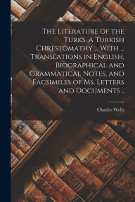 Title: The Literature of the Turks. A Turkish Chrestomathy ... With ... Translations in English, Biographical and Grammatical Notes, and Facsimiles of ms. Letters and Documents .., Author: Charles Wells