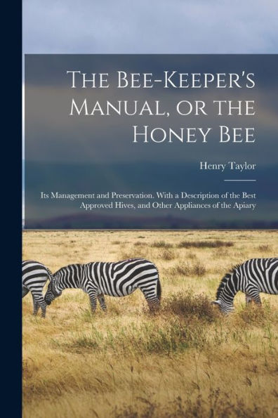 the Bee-keeper's Manual, or Honey bee; its Management and Preservation. With a Description of Best Approved Hives, Other Appliances Apiary