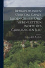 Betrachtungen ï¿½ber das ganze Leiden Christi und sieben letzten Worte des gekreuzigten Jesu