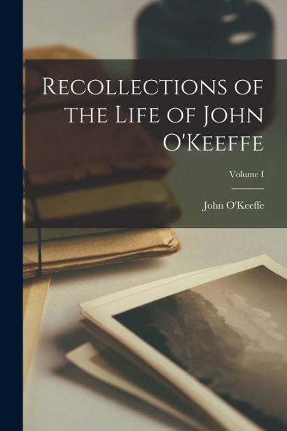 Recollections of the Life of John O'Keeffe; Volume I by John O'Keeffe ...