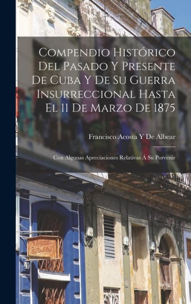 Compendio Histórico Del Pasado Y Presente De Cuba Y De Su Guerra Insurreccional Hasta El 11 De Marzo De 1875: Con Algunas Apreciaciones Relativas Á Su Porvenir