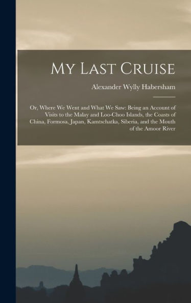 My Last Cruise: Or, Where We Went and What We Saw: Being an Account of Visits to the Malay and Loo-Choo Islands, the Coasts of China, Formosa, Japan, Kamtschatka, Siberia, and the Mouth of the Amoor River