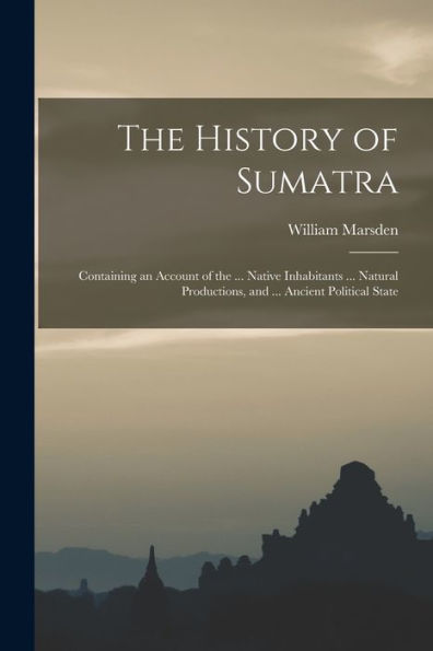 The History of Sumatra: Containing an Account of the ... Native Inhabitants ... Natural Productions, and ... Ancient Political State