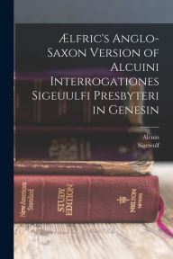 Title: ï¿½lfric's Anglo-Saxon Version of Alcuini Interrogationes Sigeuulfi Presbyteri in Genesin, Author: Alcuin