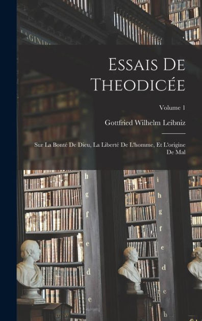 Essais De Theodicée: Sur La Bonté De Dieu, La Liberté De L'homme, Et L ...