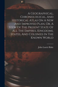 Title: A Geographical, Chronological, And Historical Atlas On A New And Improved Plan, Or, A View Of The Present State Of All The Empires, Kingdoms, States, And Colonies In The Known World, Author: John Lauris Blake