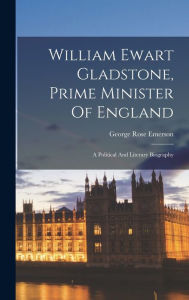 Title: William Ewart Gladstone, Prime Minister Of England: A Political And Literary Biography, Author: George Rose Emerson