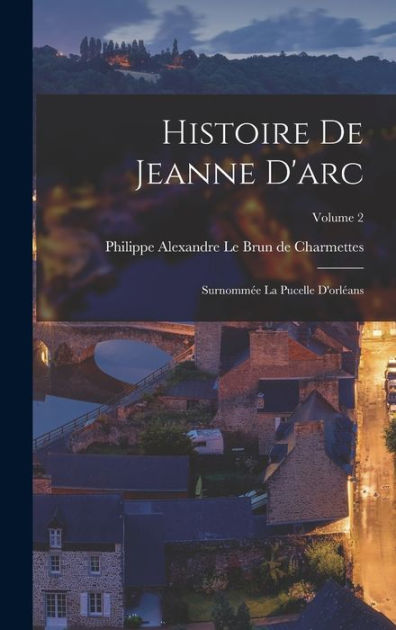 Histoire De Jeanne D'arc: Surnommée La Pucelle D'orléans; Volume 2 by ...
