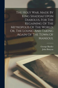 Title: The Holy War, Made By King Shaddai Upon Diabolus, For The Regaining Of The Metropolis Of The World, Or, The Losing And Taking Again Of The Town Of Mansoul, Author: John Bunyan