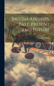 Title: British Airships, Past, Present and Future, Author: George Whale