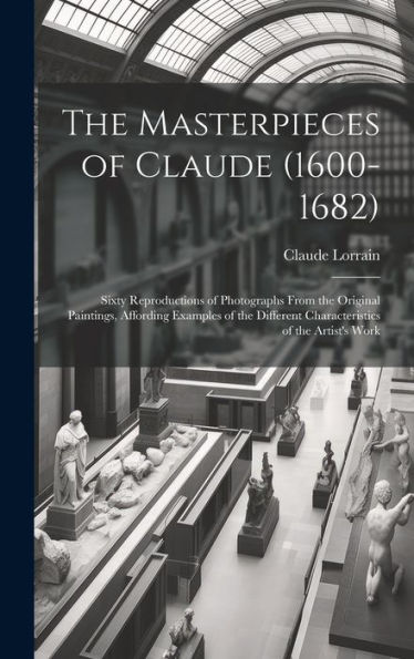 The Masterpieces of Claude (1600-1682): Sixty Reproductions of Photographs From the Original Paintings, Affording Examples of the Different Characteristics of the Artist's Work