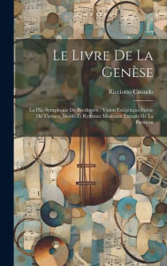 Title: Le livre de la genï¿½se: La IXe symphonie de Beethoven: vision exï¿½gï¿½tique suivie de thï¿½mes, motifs et rythmes musicaux extraits de la partition, Author: Ricciotto Canudo