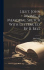 Lieut. John Irving, A Memorial Sketch With Letters, Ed. By B. Bell