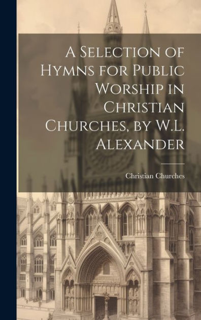 A Selection of Hymns for Public Worship in Christian Churches, by W.L ...