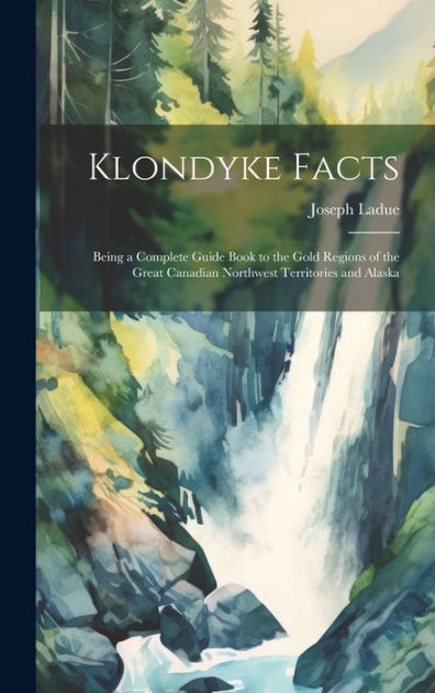 Klondyke Facts: Being a Complete Guide Book to the Gold Regions of the ...