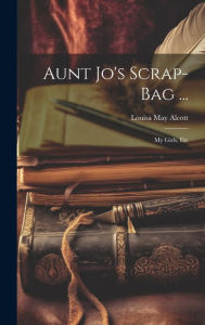 Title: Aunt Jo's Scrap-Bag ...: My Girls, Etc, Author: Louisa May Alcott