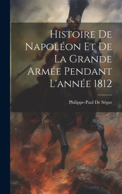 Histoire De Napoléon Et De La Grande Armée Pendant L'année 1812 by ...