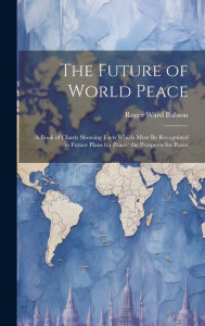 Title: The Future of World Peace: A Book of Charts Showing Facts Which Must Be Recognized in Future Plans for Peace; the Prospects for Peace, Author: Roger Ward Babson